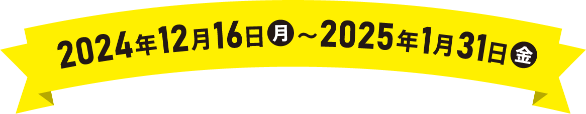 2024年12月16日〜2025年1月31日